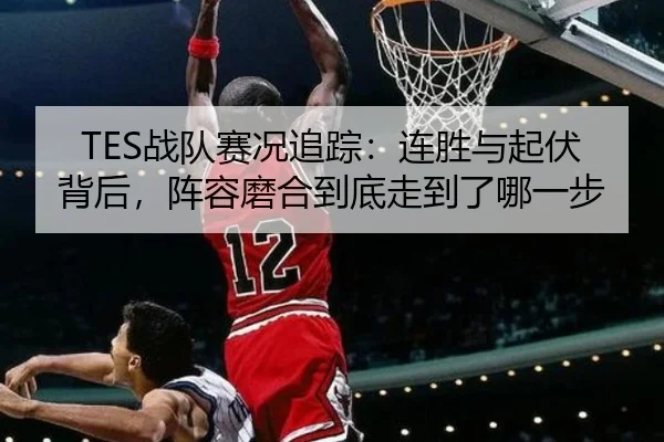 TES战队赛况追踪：连胜与起伏背后，阵容磨合到底走到了哪一步