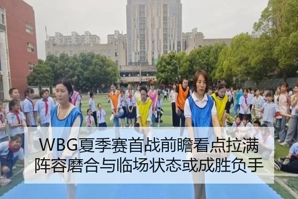 WBG夏季赛首战前瞻看点拉满 阵容磨合与临场状态或成胜负手 - k1tiyu